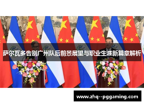 萨尔瓦多告别广州队后前景展望与职业生涯新篇章解析