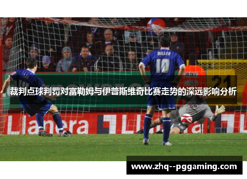 裁判点球判罚对富勒姆与伊普斯维奇比赛走势的深远影响分析