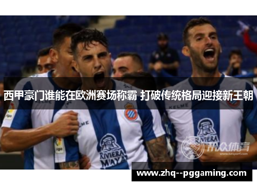西甲豪门谁能在欧洲赛场称霸 打破传统格局迎接新王朝 西甲豪门谁能在欧洲赛场称霸 打破传统格局迎接新王朝