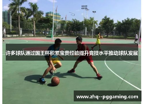 许多球队通过国王杯积累宝贵经验提升竞技水平推动球队发展 许多球队通过国王杯积累宝贵经验提升竞技水平推动球队发展