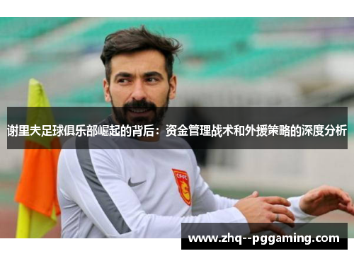 谢里夫足球俱乐部崛起的背后:资金管理战术和外援策略的深度分析 谢里夫足球俱乐部崛起的背后:资金管理战术和外援策略的深度分析