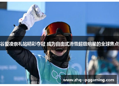 谷爱凌崇礼站精彩夺冠 成为自由式滑雪超级明星的全球焦点 谷爱凌崇礼站精彩夺冠 成为自由式滑雪超级明星的全球焦点