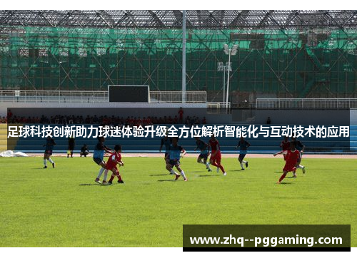 足球科技创新助力球迷体验升级全方位解析智能化与互动技术的应用 足球科技创新助力球迷体验升级全方位解析智能化与互动技术的应用
