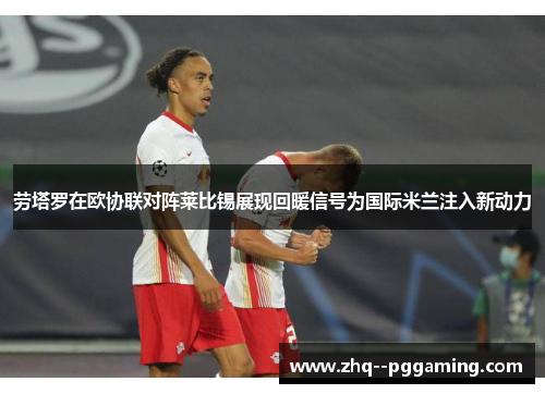 劳塔罗在欧协联对阵莱比锡展现回暖信号为国际米兰注入新动力 劳塔罗在欧协联对阵莱比锡展现回暖信号为国际米兰注入新动力