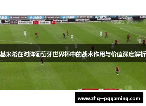 基米希在对阵葡萄牙世界杯中的战术作用与价值深度解析