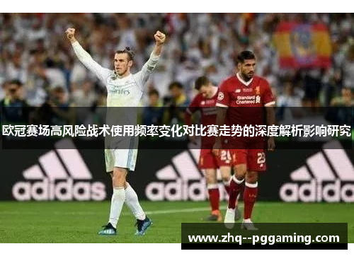 欧冠赛场高风险战术使用频率变化对比赛走势的深度解析影响研究 欧冠赛场高风险战术使用频率变化对比赛走势的深度解析影响研究