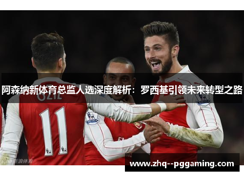 阿森纳新体育总监人选深度解析：罗西基引领未来转型之路