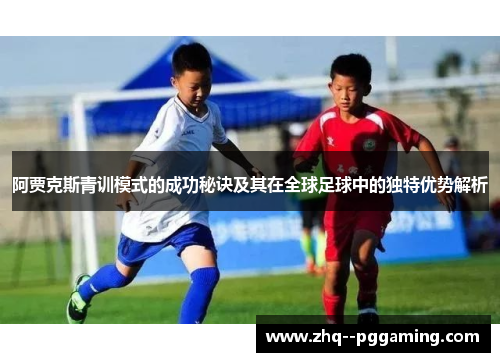 阿贾克斯青训模式的成功秘诀及其在全球足球中的独特优势解析