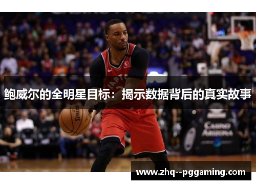 鲍威尔的全明星目标:揭示数据背后的真实故事 鲍威尔的全明星目标:揭示数据背后的真实故事