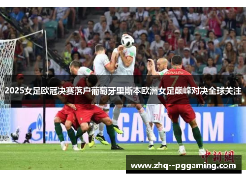 2025女足欧冠决赛落户葡萄牙里斯本欧洲女足巅峰对决全球关注