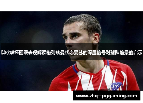 以欧联杯回暖表现解读格列兹曼状态复苏的深层信号对球队前景的启示