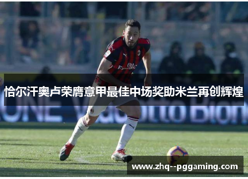 恰尔汗奥卢荣膺意甲最佳中场奖助米兰再创辉煌 恰尔汗奥卢荣膺意甲最佳中场奖助米兰再创辉煌