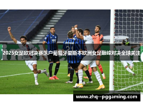 2025女足欧冠决赛落户葡萄牙里斯本欧洲女足巅峰对决全球关注