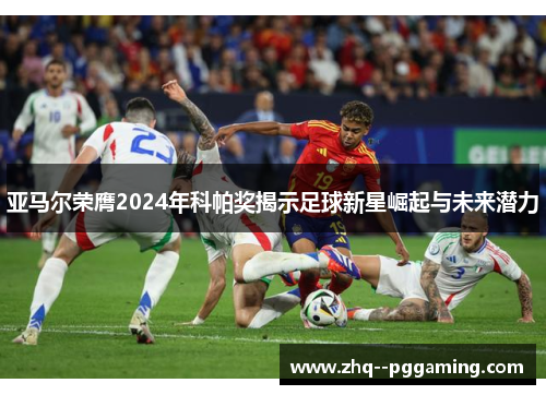 亚马尔荣膺2024年科帕奖揭示足球新星崛起与未来潜力 亚马尔荣膺2024年科帕奖揭示足球新星崛起与未来潜力