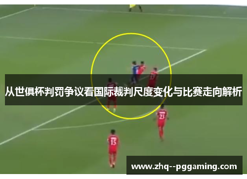 从世俱杯判罚争议看国际裁判尺度变化与比赛走向解析 从世俱杯判罚争议看国际裁判尺度变化与比赛走向解析