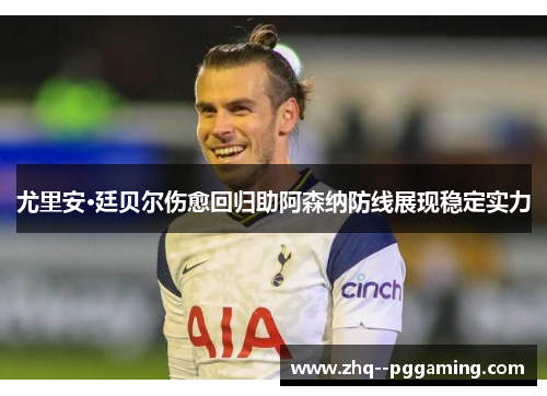 尤里安·廷贝尔伤愈回归助阿森纳防线展现稳定实力