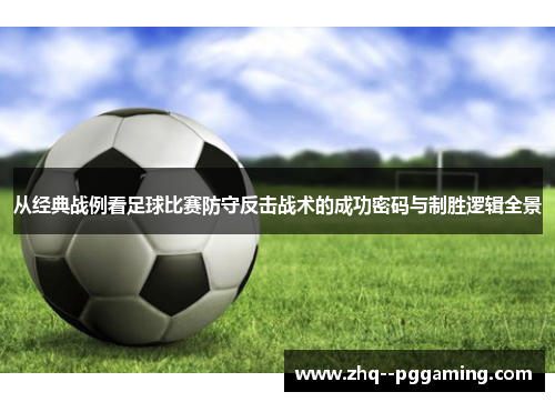从经典战例看足球比赛防守反击战术的成功密码与制胜逻辑全景 从经典战例看足球比赛防守反击战术的成功密码与制胜逻辑全景
