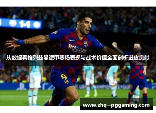 从数据看格列兹曼德甲赛场表现与战术价值全面剖析进攻贡献