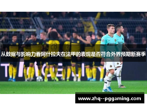 从数据与影响力看阿什拉夫在法甲的表现是否符合外界预期新赛季 从数据与影响力看阿什拉夫在法甲的表现是否符合外界预期新赛季