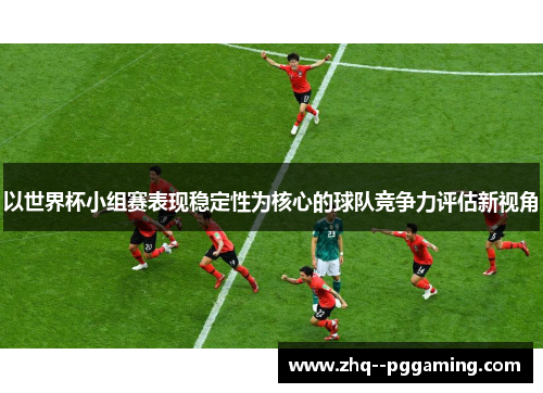 以世界杯小组赛表现稳定性为核心的球队竞争力评估新视角