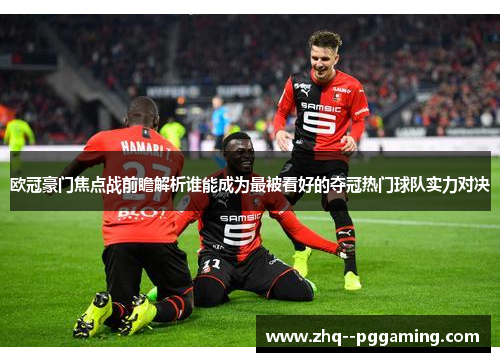 欧冠豪门焦点战前瞻解析谁能成为最被看好的夺冠热门球队实力对决