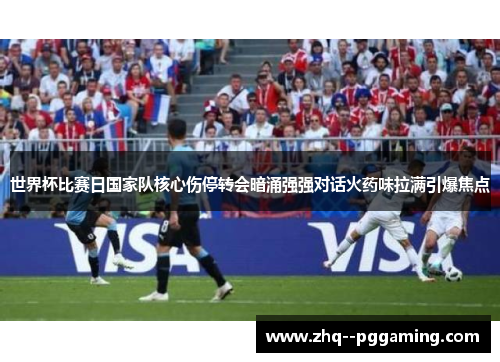 世界杯比赛日国家队核心伤停转会暗涌强强对话火药味拉满引爆焦点 世界杯比赛日国家队核心伤停转会暗涌强强对话火药味拉满引爆焦点