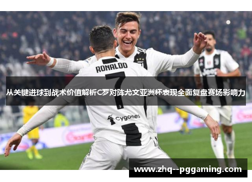 从关键进球到战术价值解析C罗对阵尤文亚洲杯表现全面复盘赛场影响力 从关键进球到战术价值解析C罗对阵尤文亚洲杯表现全面复盘赛场影响力
