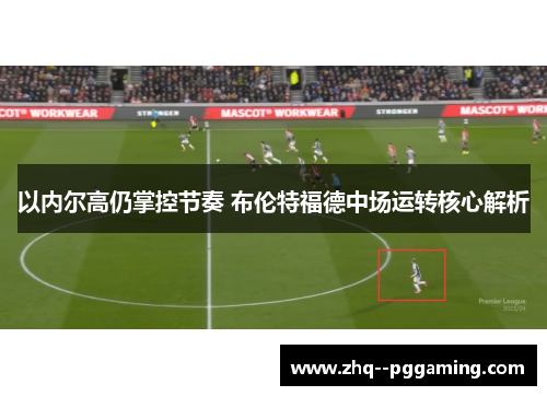 以内尔高仍掌控节奏 布伦特福德中场运转核心解析 以内尔高仍掌控节奏 布伦特福德中场运转核心解析