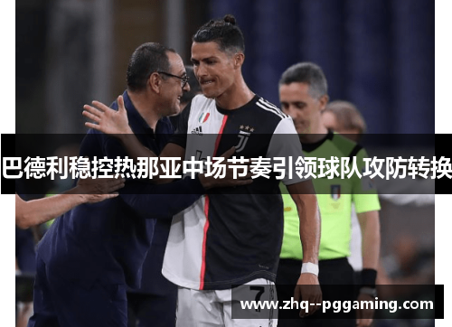 巴德利稳控热那亚中场节奏引领球队攻防转换 巴德利稳控热那亚中场节奏引领球队攻防转换