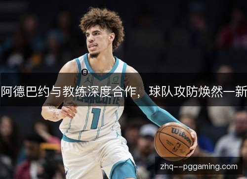 阿德巴约与教练深度合作,球队攻防焕然一新 阿德巴约与教练深度合作,球队攻防焕然一新