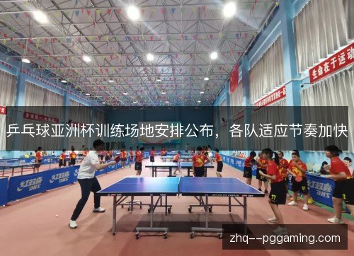 乒乓球亚洲杯训练场地安排公布,各队适应节奏加快 乒乓球亚洲杯训练场地安排公布,各队适应节奏加快